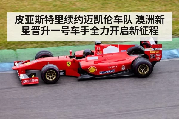皮亚斯特里续约迈凯伦车队 澳洲新星晋升一号车手全力开启新征程