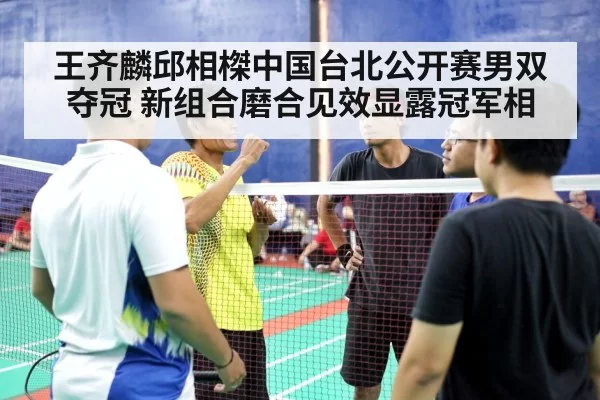 王齐麟邱相榤中国台北公开赛男双夺冠 新组合磨合见效显露冠军相