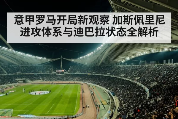 意甲罗马开局新观察 加斯佩里尼进攻体系与迪巴拉状态全解析