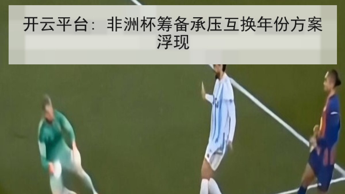 开云平台: 非洲杯筹备承压互换年份方案浮现 开云平台: 非洲杯筹备承压互换年份方案浮现