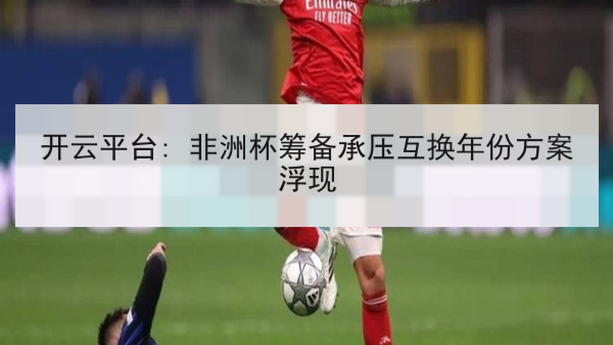 开云平台: 非洲杯筹备承压互换年份方案浮现